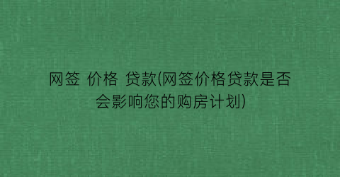 网签 价格 贷款(网签价格贷款是否会影响您的购房计划)